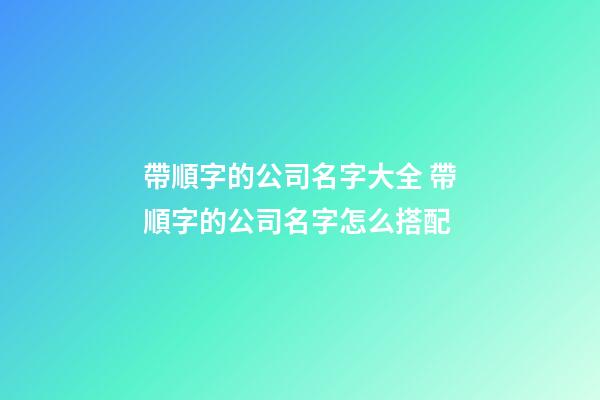 帶順字的公司名字大全 帶順字的公司名字怎么搭配-第1張-公司起名-玄機派